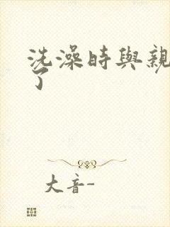 洗澡时与亲女伦了