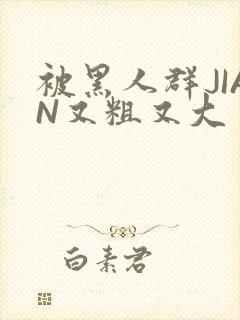 被黑人群JIAN又粗又大封面