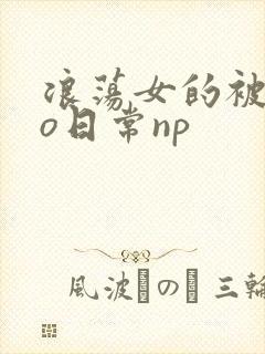 浪荡女的被cao日常np封面
