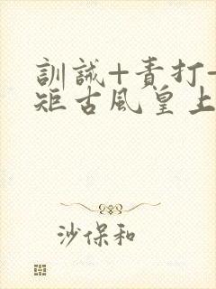 训诫+责打+规矩古风皇上皇后