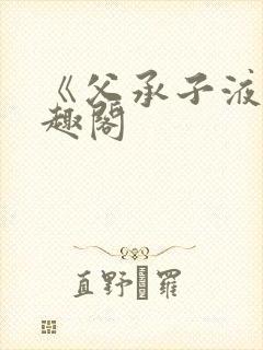 《父承子液》笔趣阁