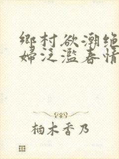 乡村欲潮绝色村妇泛滥春情下载