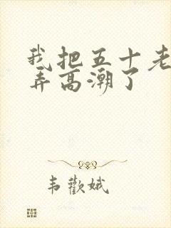 我把五十老女人弄高潮了