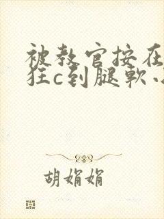 被教官按在寝室狂c到腿软小说