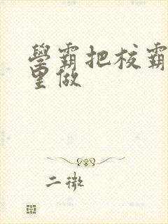 学霸把校霸往死里做