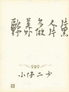 欧美多人片高潮野外做片黑人