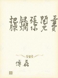 把腿张开看老子臊烂你免费