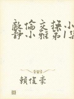 敌伦交换小敏小静小雅第1集