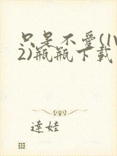 只是不爱(1V2)瓶瓶下载封面