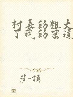 村长的粗大挺进了我的密道