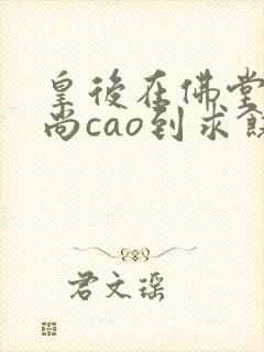 皇后在佛堂被和尚cao到求饶