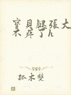 宝贝腿张大点就不疼了h