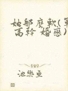 她那么软(军婚 高干 婚恋)完结