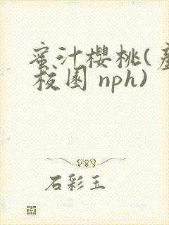 蜜汁樱桃(产乳 校园 nph)
