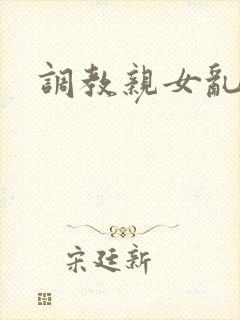 调教亲女乱h文