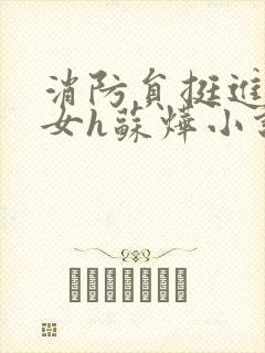 消防员挺进乖乖女h苏烨小说
