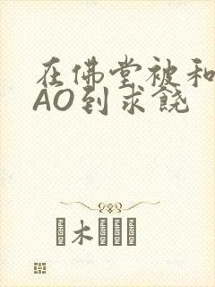 在佛堂被和尚CAO到求饶