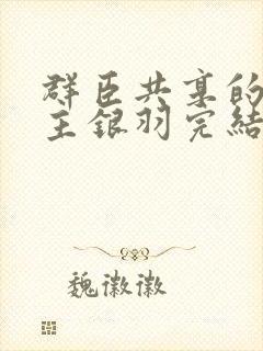 群臣共享的小公主银羽完结了吗