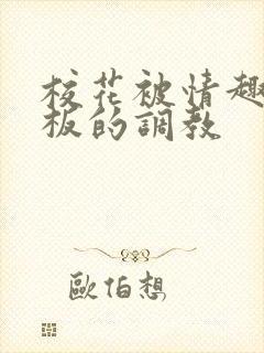 校花被情趣店老板的调教