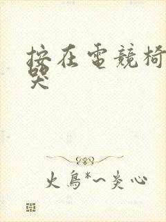 按在电竞椅上c哭