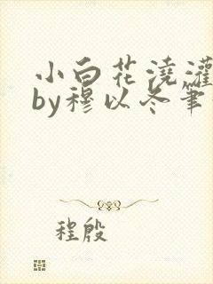 小白花浇灌日常by穆以冬笔趣阁