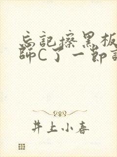 忘记擦黑板被老师C了一节课