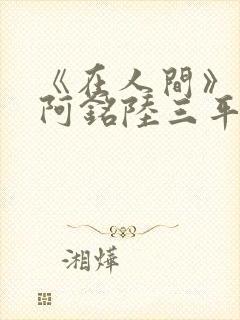 《在人间》采薇阿铭陆三平小说