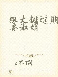 粗大挺进朋友人妻淑娟