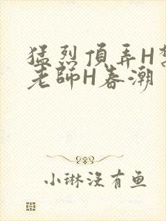 猛烈顶弄H禁欲老师H春潮