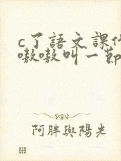 c了语文课代表嗷嗷叫一节课文