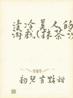 清冷美人的神奇游戏(抹茶沙冰)全文阅读