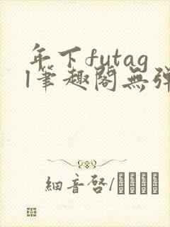 年下futagl笔趣阁无弹窗