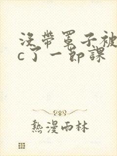没带罩子被校霸c了一节课