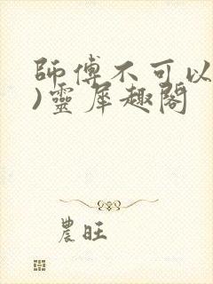 师傅不可以(限)灵犀趣阁