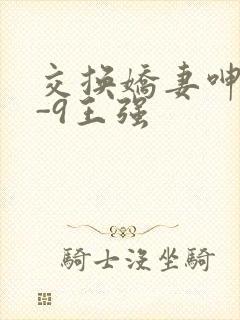 交换娇妻呻吟1-9王强