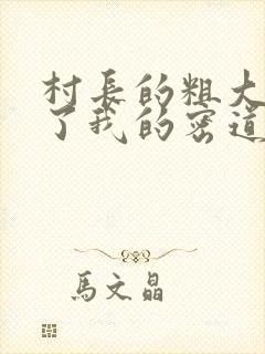 村长的粗大挺进了我的密道