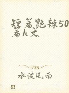 短篇艳辣500篇h文