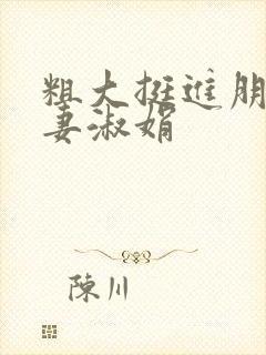 粗大挺进朋友人妻淑娟
