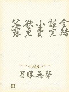 父欲小说金银花露免费完结笔趣阁