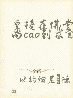 皇后在佛堂被和尚cao到求饶