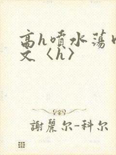 高h喷水荡肉欲文〈h〉
