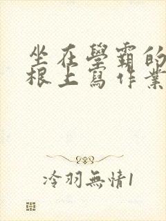 坐在学霸的大紫根上写作业