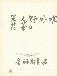军人野外吮她的花蒂a