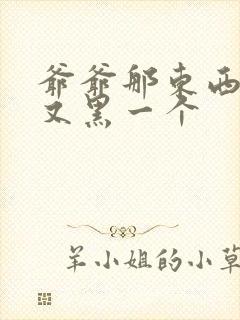爷爷那东西又大又黑一个