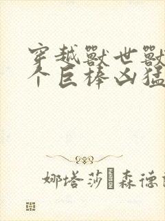 穿越兽世兽王个个巨棒凶猛