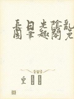 长日光阴乱作一团笔趣阁免费阅读无弹窗