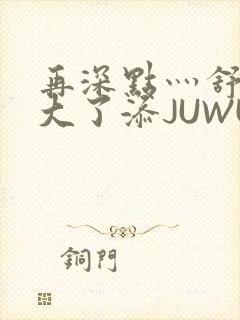 再深点灬舒服灬大了添JUWU封面