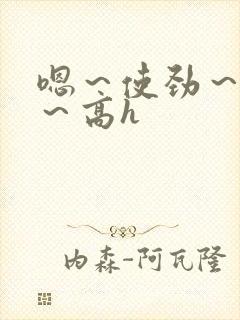 嗯～使劲～别停～高h