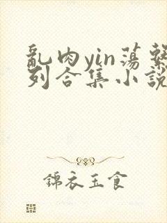 乱肉yin荡系列合集小说
