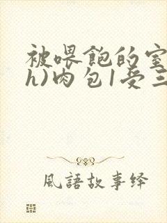 被喂饱的室友(h)肉包1受三攻